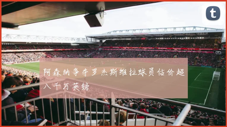阿森纳争夺罗杰斯维拉球员估价超八千万英镑