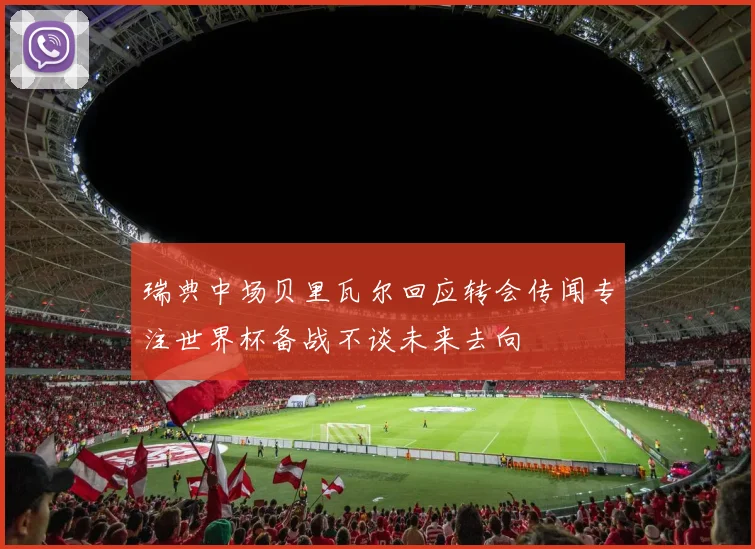 瑞典中场贝里瓦尔回应转会传闻专注世界杯备战不谈未来去向