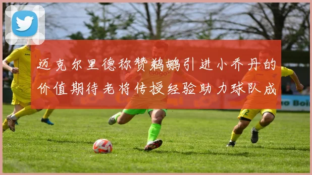 迈克尔里德称赞鹈鹕引进小乔丹的价值期待老将传授经验助力球队成长