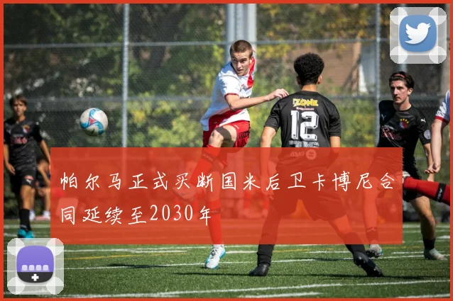 帕尔马正式买断国米后卫卡博尼合同延续至2030年