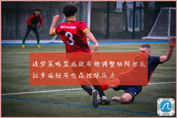 追梦策略显成效布朗调整助阿尔瓦拉多减轻布伦森控球压力