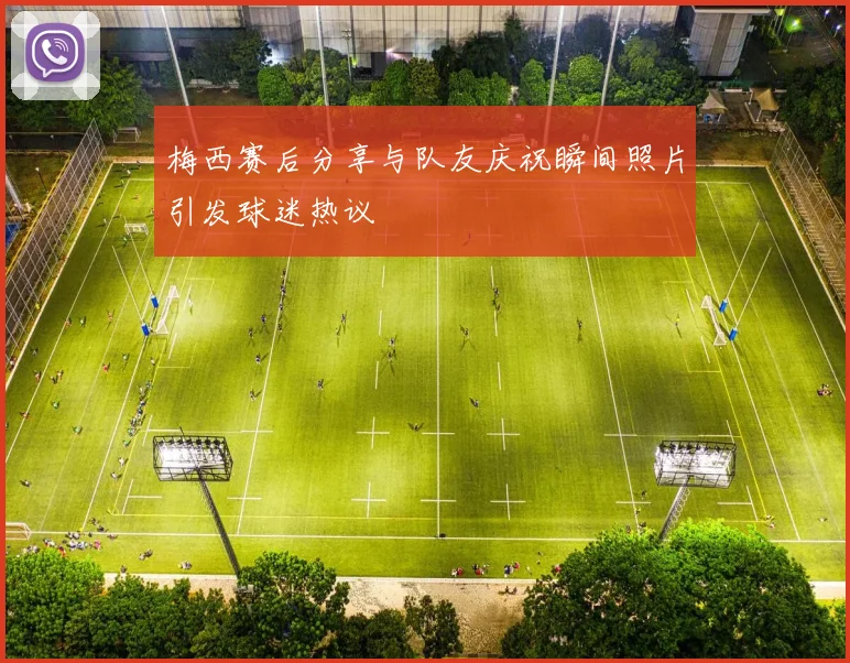 梅西赛后分享与队友庆祝瞬间照片引发球迷热议