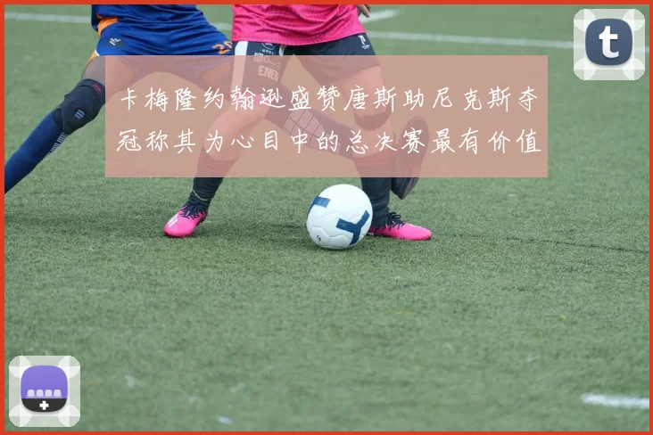 卡梅隆约翰逊盛赞唐斯助尼克斯夺冠称其为心目中的总决赛最有价值球员