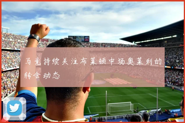 马竞持续关注布莱顿中场奥莱利的转会动态