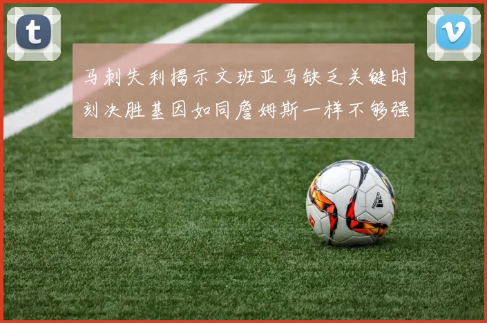 马刺失利揭示文班亚马缺乏关键时刻决胜基因如同詹姆斯一样不够强势