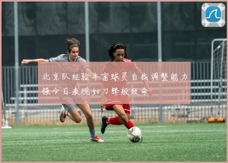 北京队经验丰富球员自我调整能力强今日表现如刀锋般致命