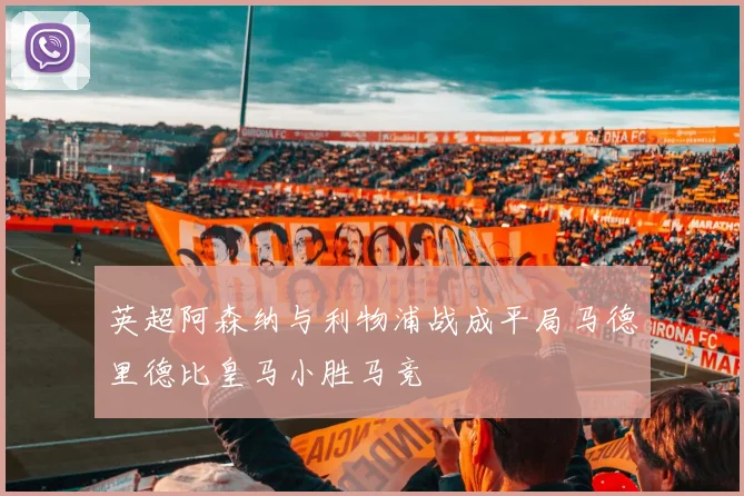 英超阿森纳与利物浦战成平局马德里德比皇马小胜马竞