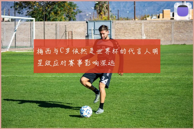 梅西与C罗依然是世界杯的代言人明星效应对赛事影响深远