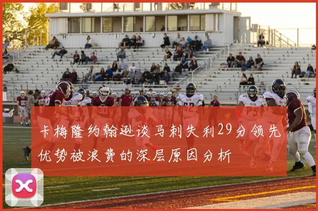 卡梅隆约翰逊谈马刺失利29分领先优势被浪费的深层原因分析