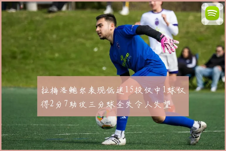 拉梅洛鲍尔表现低迷15投仅中1球仅得2分7助攻三分球全失令人失望