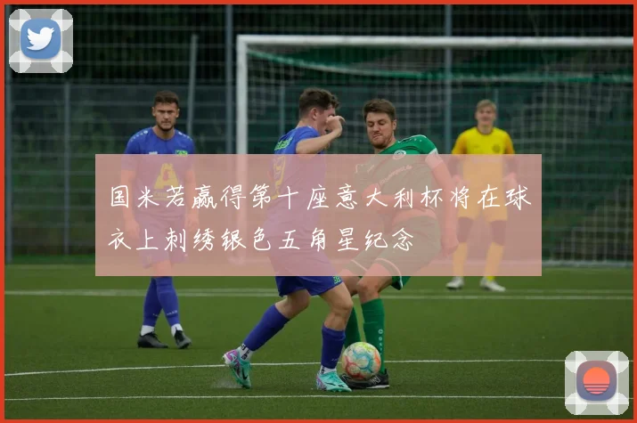 国米若赢得第十座意大利杯将在球衣上刺绣银色五角星纪念