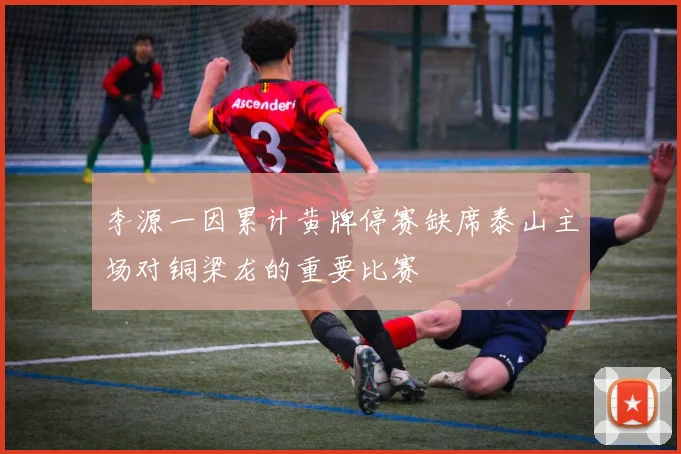 李源一因累计黄牌停赛缺席泰山主场对铜梁龙的重要比赛