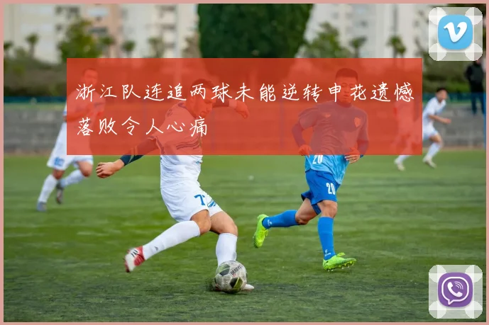 浙江队连追两球未能逆转申花遗憾落败令人心痛