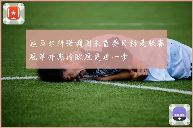 迪马尔科强调国米首要目标是联赛冠军并期待欧冠更进一步
