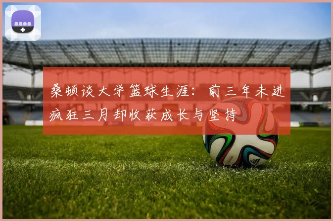 桑顿谈大学篮球生涯：前三年未进疯狂三月却收获成长与坚持
