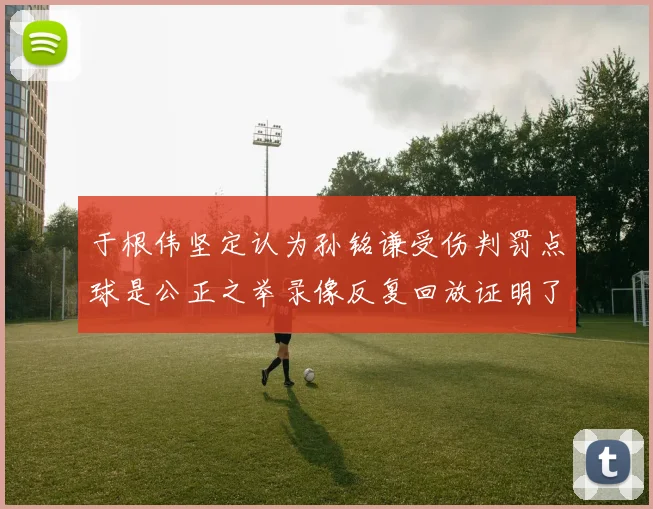 于根伟坚定认为孙铭谦受伤判罚点球是公正之举录像反复回放证明了这一点