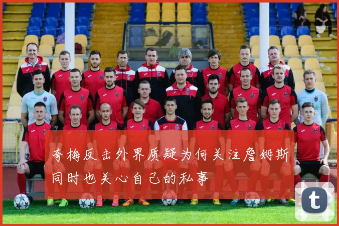 夸梅反击外界质疑为何关注詹姆斯同时也关心自己的私事