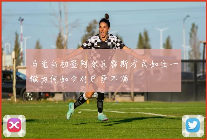 马竞当初签阿尔瓦雷斯方式如出一辙为何如今对巴萨不满