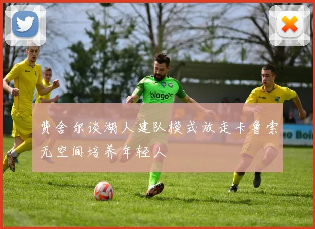 费舍尔谈湖人建队模式放走卡鲁索无空间培养年轻人