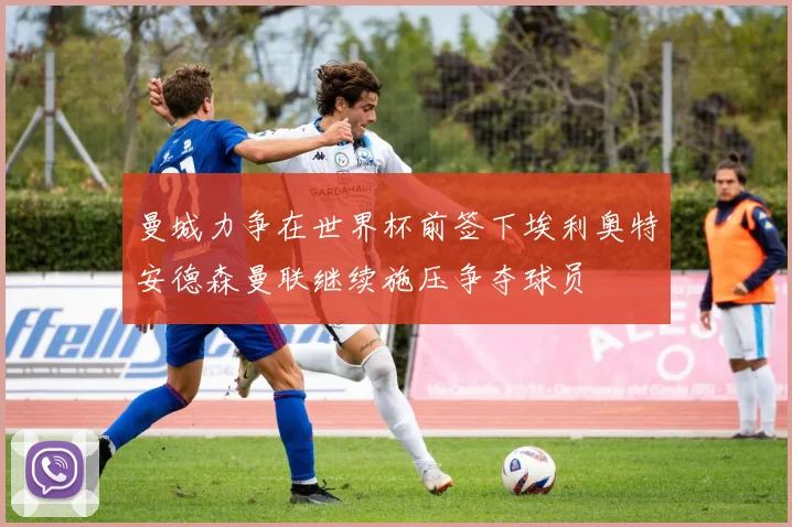 曼城力争在世界杯前签下埃利奥特安德森曼联继续施压争夺球员